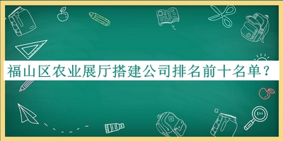 福山區(qū)農業(yè)展廳搭建公司排名前十名單