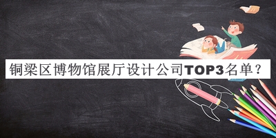 銅梁區(qū)博物館展廳設計公司TOP3名單