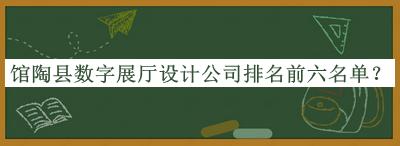 館陶縣數(shù)字展廳設(shè)計公司排名前六名單