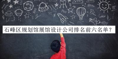 石峰區(qū)規(guī)劃館展館設(shè)計(jì)公司排名前六名單