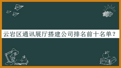 云巖區(qū)通訊展廳搭建公司排名前十名單