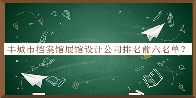 豐城市檔案館展館設(shè)計公司排名前六名單