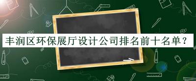 豐潤區(qū)環(huán)保展廳設(shè)計公司排名前十名單