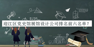 迎江區(qū)黨史館展館設計公司排名前六名單