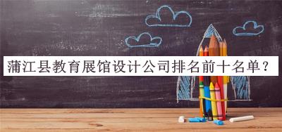 蒲江縣教育展館設(shè)計(jì)公司排名前十名單
