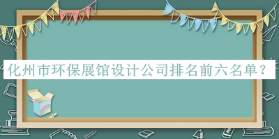 化州市環(huán)保展館設(shè)計公司排名前六名單