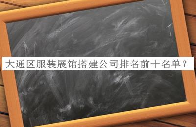 大通區(qū)服裝展館搭建公司排名前十名單推出，網(wǎng)友推薦