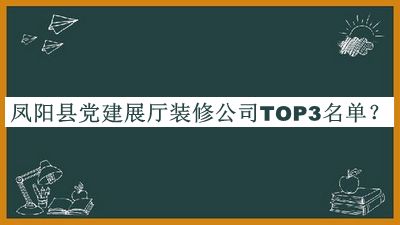 鳳陽縣黨建展廳裝修公司TOP3名單推出，值得一看