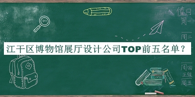 江干區(qū)博物館展廳設(shè)計公司TOP前五名單公布，閱后既刪