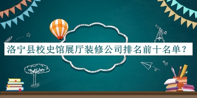 洛寧縣校史館展廳裝修公司排名前十名單公布，閱后既刪