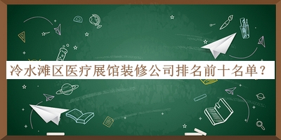 冷水灘區(qū)醫(yī)療展館裝修公司排名前十名單宣布，網(wǎng)友推薦