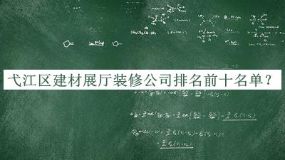 弋江區(qū)建材展廳裝修公司排名前十名單發(fā)布，趕快收藏