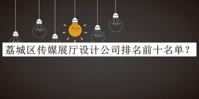 荔城區(qū)傳媒展廳設(shè)計(jì)公司排名前十名單推出，值得一看