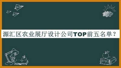 源匯區(qū)農(nóng)業(yè)展廳設(shè)計公司TOP前五名單宣布，網(wǎng)友推薦