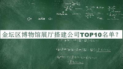 金壇區(qū)博物館展廳搭建公司TOP10名單宣布，值得一看