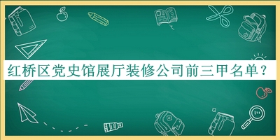 紅橋區(qū)黨史館展廳裝修公司前三甲名單宣布，趕快收藏