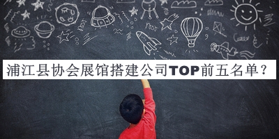 浦江縣協(xié)會展館搭建公司TOP前五名單發(fā)布，閱后既刪