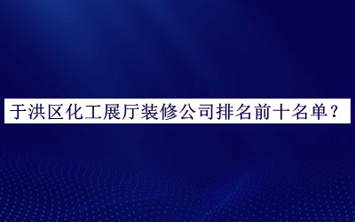 于洪區(qū)化工展廳裝修公司排名前十名單推出，網(wǎng)友推薦