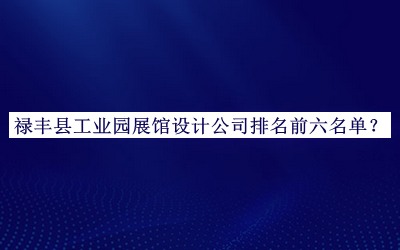 祿豐縣工業(yè)園展館設(shè)計(jì)公司排名前六名單發(fā)布，良心推薦