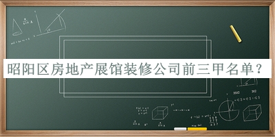 昭陽區(qū)房地產(chǎn)展館裝修公司前三甲名單發(fā)布，趕快收藏