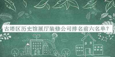 古塔區(qū)歷史館展廳裝修公司排名前六名單宣布，良心推薦