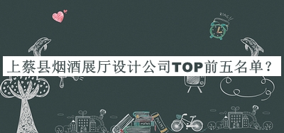 上蔡縣煙酒展廳設計公司TOP前五名單公布，良心推薦