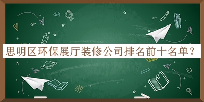 思明區(qū)環(huán)保展廳裝修公司排名前十名單揭曉，趕快收藏