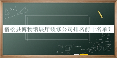 宿松縣博物館展廳裝修公司排名前十名單公開(kāi)，閱后既刪