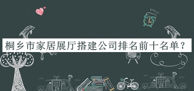 桐鄉(xiāng)市家居展廳搭建公司排名前十名單公布，網(wǎng)友推薦
