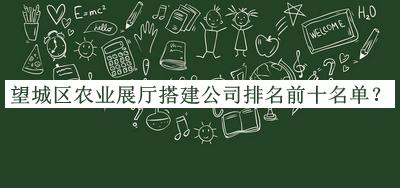 望城區(qū)農(nóng)業(yè)展廳搭建公司排名前十名單公布，網(wǎng)友推薦