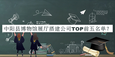 中陽縣博物館展廳搭建公司TOP前五名單宣布，網(wǎng)友推薦