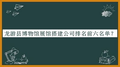 龍游縣博物館展館搭建公司排名前六名單公布，良心推薦