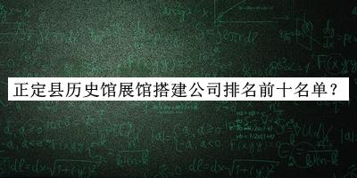 正定縣歷史館展館搭建公司排名前十名單公開，網(wǎng)友推薦