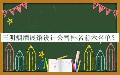 三明煙酒展館設(shè)計公司排名前六名單推出，值得一看