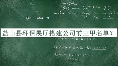 鹽山縣環(huán)保展廳搭建公司前三甲名單公開，值得一看