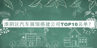 淮陰區(qū)汽車展館搭建公司TOP10名單宣布，值得一看