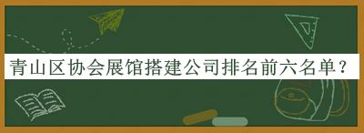 青山區(qū)協(xié)會(huì)展館搭建公司排名前六名單公布，網(wǎng)友推薦