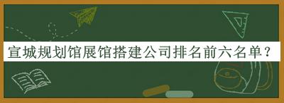 宣城規(guī)劃館展館搭建公司排名前六名單公開，良心推薦