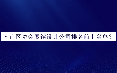 南山區(qū)協(xié)會展館設(shè)計公司排名前十名單揭曉，趕快收藏