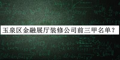 玉泉區(qū)金融展廳裝修公司前三甲名單揭曉，良心推薦