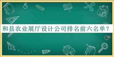 和縣農(nóng)業(yè)展廳設(shè)計(jì)公司排名前六名單揭曉，良心推薦