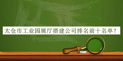 太倉(cāng)市工業(yè)園展廳搭建公司排名前十名單公開(kāi)，網(wǎng)友推薦