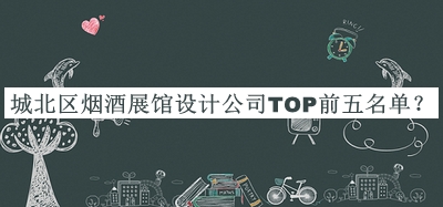城北區(qū)煙酒展館設(shè)計(jì)公司TOP前五名單揭曉，良心推薦