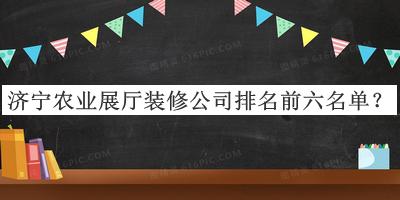 濟寧農(nóng)業(yè)展廳裝修公司排名前六名單揭曉，閱后既刪