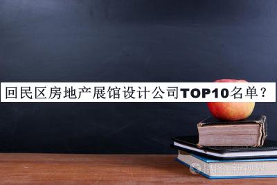 回民區(qū)房地產(chǎn)展館設(shè)計(jì)公司TOP10名單公開，閱后既刪