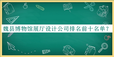 魏縣博物館展廳設(shè)計(jì)公司排名前十名單推出，趕快收藏