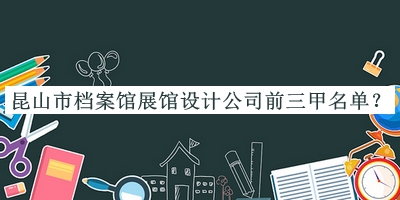 昆山市檔案館展館設(shè)計公司前三甲名單揭曉，值得一看