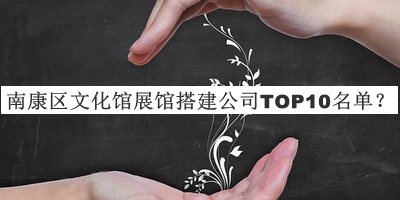 南康區(qū)文化館展館搭建公司TOP10名單揭曉，閱后既刪