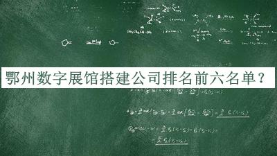鄂州數(shù)字展館搭建公司排名前六名單揭曉，網(wǎng)友推薦