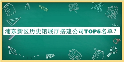 浦東新區(qū)歷史館展廳搭建公司TOP5名單揭曉，值得一看
